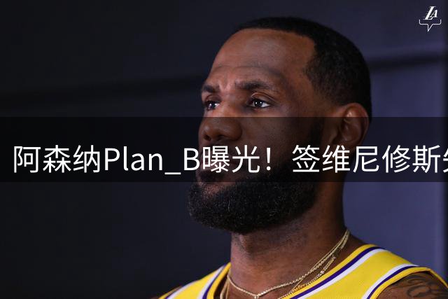 阿森纳Plan B曝光！签维尼修斯失败，转攻尤文爆点，转会费或更高